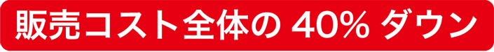 販売コスト全体の40％ダウン